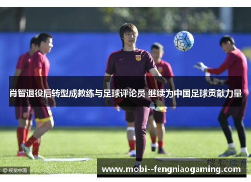 肖智退役后转型成教练与足球评论员 继续为中国足球贡献力量