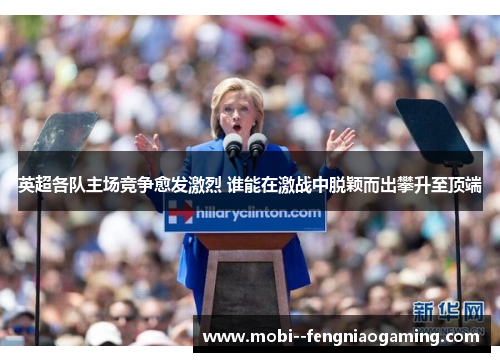 英超各队主场竞争愈发激烈 谁能在激战中脱颖而出攀升至顶端