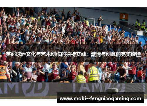 英超球迷文化与艺术创作的独特交融：激情与创意的完美碰撞