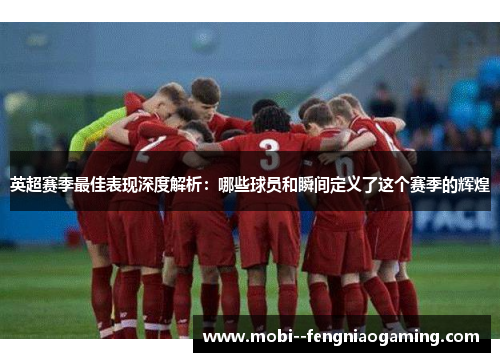 英超赛季最佳表现深度解析：哪些球员和瞬间定义了这个赛季的辉煌