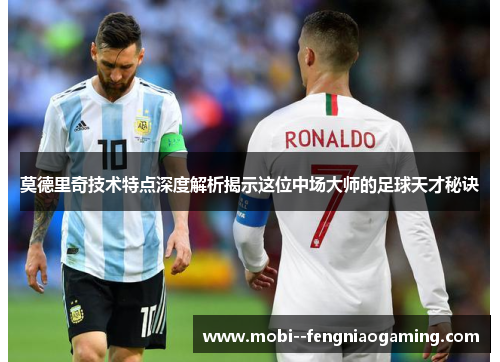 莫德里奇技术特点深度解析揭示这位中场大师的足球天才秘诀