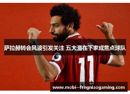 萨拉赫转会风波引发关注 五大潜在下家成焦点球队