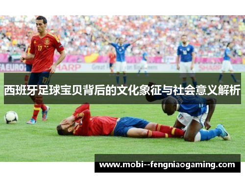 西班牙足球宝贝背后的文化象征与社会意义解析