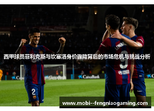 西甲球员菲利克斯与坎塞洛身价骤降背后的市场危机与挑战分析
