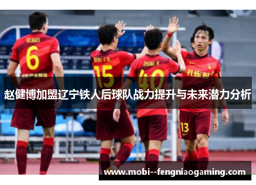 赵健博加盟辽宁铁人后球队战力提升与未来潜力分析