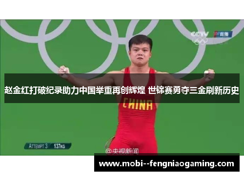 赵金红打破纪录助力中国举重再创辉煌 世锦赛勇夺三金刷新历史