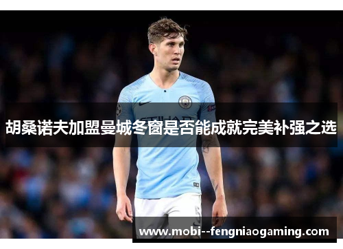 胡桑诺夫加盟曼城冬窗是否能成就完美补强之选