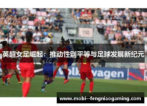 英超女足崛起：推动性别平等与足球发展新纪元