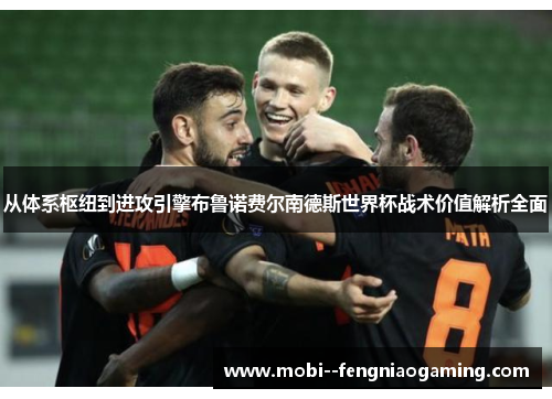 从体系枢纽到进攻引擎布鲁诺费尔南德斯世界杯战术价值解析全面