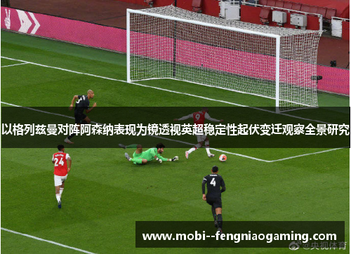 以格列兹曼对阵阿森纳表现为镜透视英超稳定性起伏变迁观察全景研究