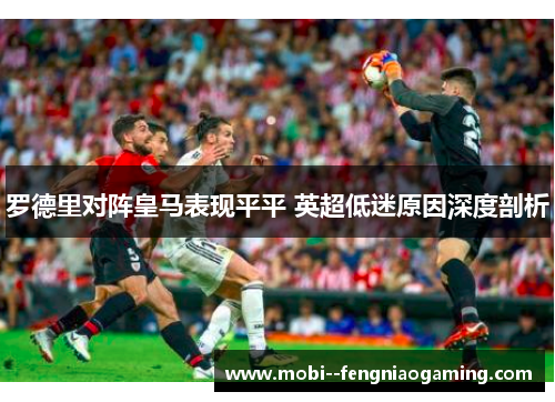 罗德里对阵皇马表现平平 英超低迷原因深度剖析 罗德里对阵皇马表现平平 英超低迷原因深度剖析