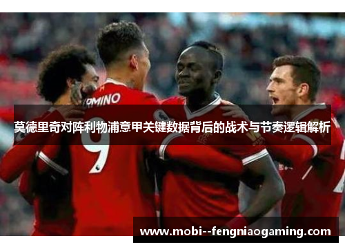 莫德里奇对阵利物浦意甲关键数据背后的战术与节奏逻辑解析