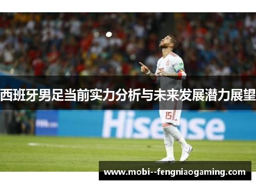 西班牙男足当前实力分析与未来发展潜力展望