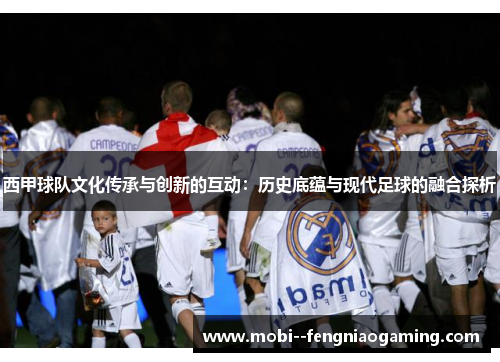 西甲球队文化传承与创新的互动：历史底蕴与现代足球的融合探析