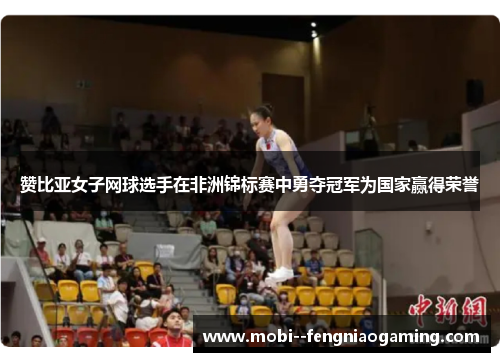 赞比亚女子网球选手在非洲锦标赛中勇夺冠军为国家赢得荣誉