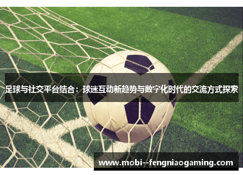 足球与社交平台结合：球迷互动新趋势与数字化时代的交流方式探索