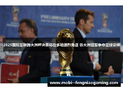 2025国际足联跨大洲杯决赛将在多哈激烈角逐 各大洲冠军争夺足球荣耀