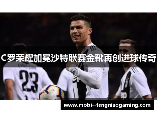 C罗荣耀加冕沙特联赛金靴再创进球传奇