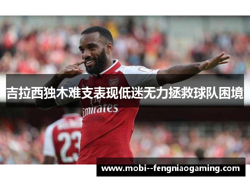 吉拉西独木难支表现低迷无力拯救球队困境