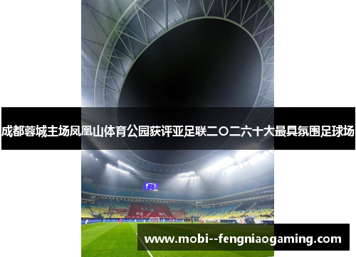 成都蓉城主场凤凰山体育公园获评亚足联二〇二六十大最具氛围足球场