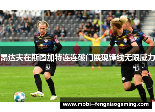 昂达夫在斯图加特连连破门展现锋线无限威力