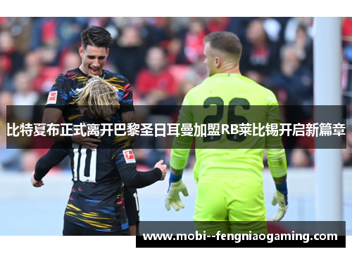 比特夏布正式离开巴黎圣日耳曼加盟RB莱比锡开启新篇章