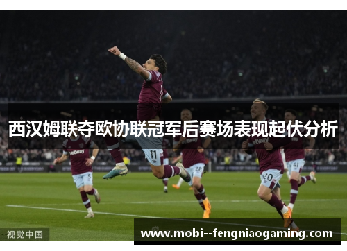 西汉姆联夺欧协联冠军后赛场表现起伏分析