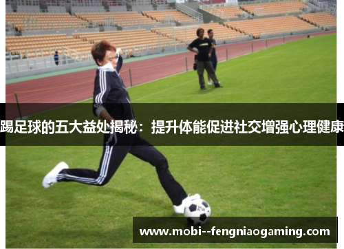 踢足球的五大益处揭秘：提升体能促进社交增强心理健康