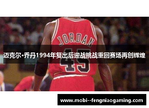迈克尔·乔丹1994年复出后迎战挑战重回赛场再创辉煌