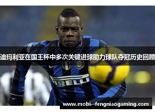 迪玛利亚在国王杯中多次关键进球助力球队夺冠历史回顾