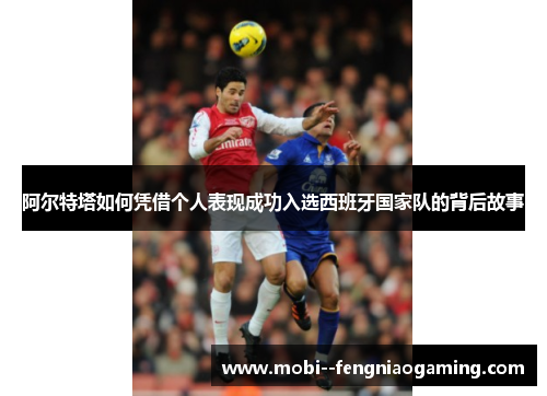 阿尔特塔如何凭借个人表现成功入选西班牙国家队的背后故事