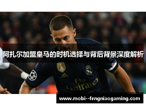 阿扎尔加盟皇马的时机选择与背后背景深度解析
