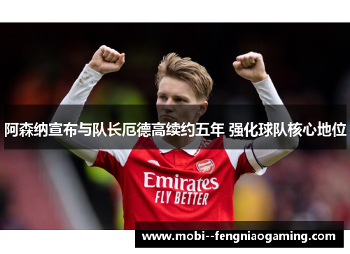阿森纳宣布与队长厄德高续约五年 强化球队核心地位