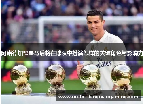 阿诺德加盟皇马后将在球队中扮演怎样的关键角色与影响力