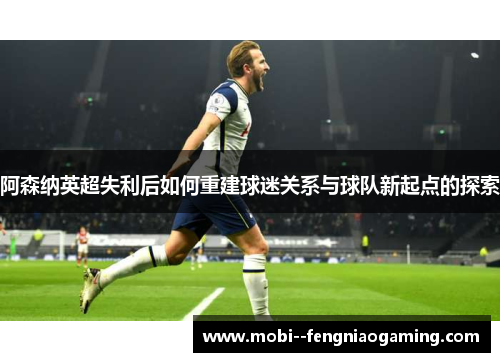 阿森纳英超失利后如何重建球迷关系与球队新起点的探索