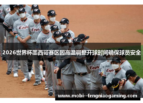 2026世界杯墨西哥赛区因高温调整开球时间确保球员安全