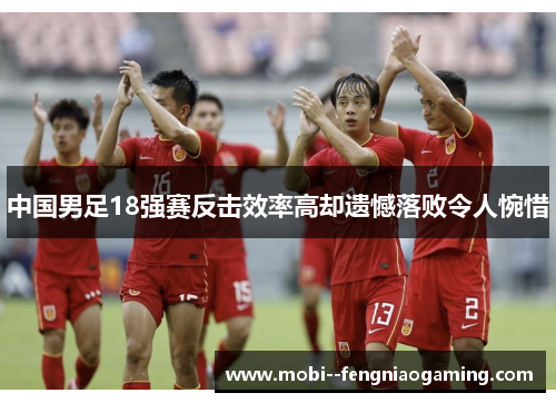 中国男足18强赛反击效率高却遗憾落败令人惋惜