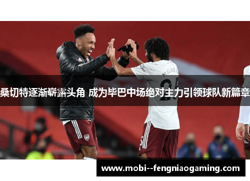 桑切特逐渐崭露头角 成为毕巴中场绝对主力引领球队新篇章