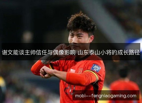 谢文能谈主帅信任与偶像影响 山东泰山小将的成长路径 谢文能谈主帅信任与偶像影响 山东泰山小将的成长路径